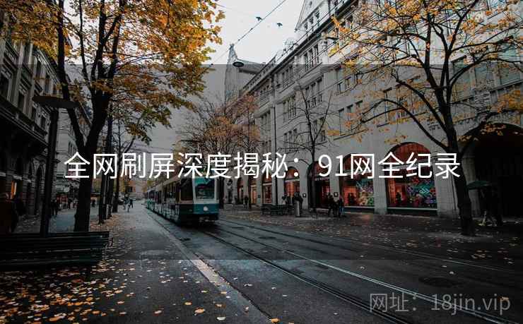 全网刷屏深度揭秘:91网全纪录 全网刷屏深度揭秘:91网全纪录
