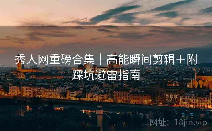 秀人网重磅合集|高能瞬间剪辑+附踩坑避雷指南 秀人网重磅合集|高能瞬间剪辑+附踩坑避雷指南