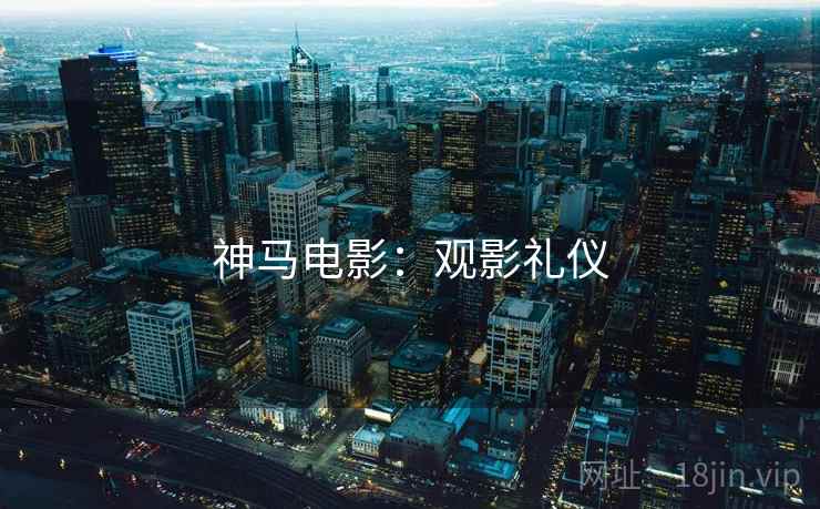 神马电影:观影礼仪 神马电影:观影礼仪