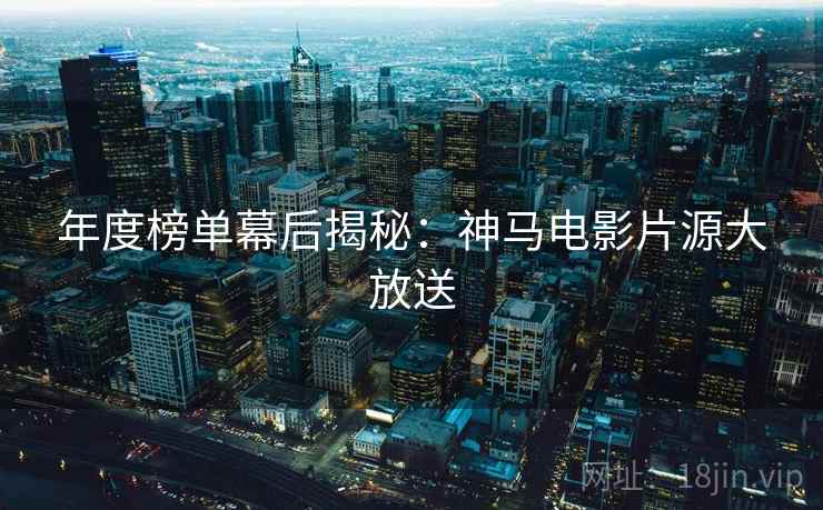 年度榜单幕后揭秘:神马电影片源大放送 年度榜单幕后揭秘:神马电影片源大放送