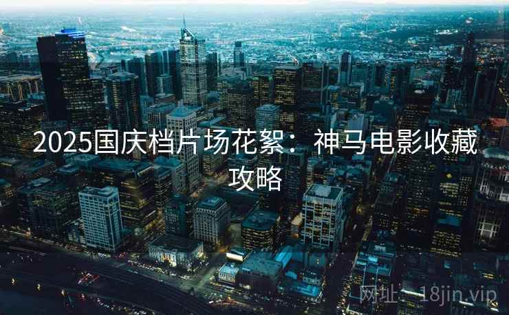 2025国庆档片场花絮:神马电影收藏攻略 2025国庆档片场花絮:神马电影收藏攻略