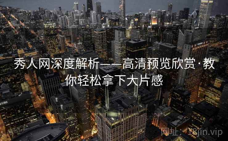 秀人网深度解析——高清预览欣赏·教你轻松拿下大片感 秀人网深度解析——高清预览欣赏·教你轻松拿下大片感