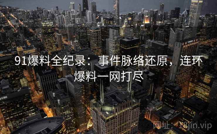 91爆料全纪录:事件脉络还原,连环爆料一网打尽 91爆料全纪录:事件脉络还原,连环爆料一网打尽