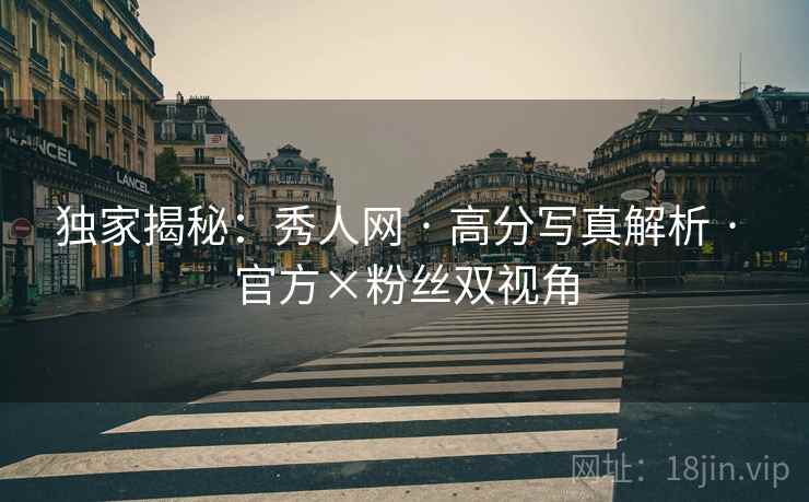 独家揭秘:秀人网 · 高分写真解析 · 官方×粉丝双视角 独家揭秘:秀人网 · 高分写真解析 · 官方×粉丝双视角