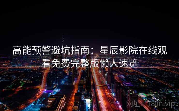 高能预警避坑指南:星辰影院在线观看免费完整版懒人速览 高能预警避坑指南:星辰影院在线观看免费完整版懒人速览