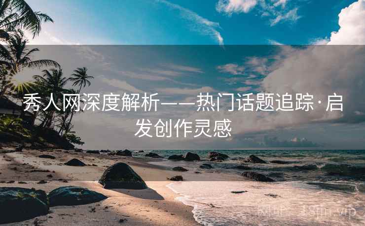 秀人网深度解析——热门话题追踪·启发创作灵感 秀人网深度解析——热门话题追踪·启发创作灵感