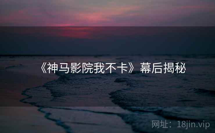 《神马影院我不卡》幕后揭秘 《神马影院我不卡》幕后揭秘