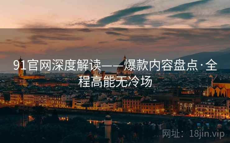 91官网深度解读——爆款内容盘点·全程高能无冷场 91官网深度解读——爆款内容盘点·全程高能无冷场