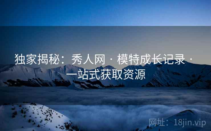 独家揭秘:秀人网 · 模特成长记录 · 一站式获取资源 独家揭秘:秀人网 · 模特成长记录 · 一站式获取资源