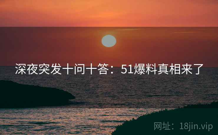 深夜突发十问十答:51爆料真相来了 深夜突发十问十答:51爆料真相来了