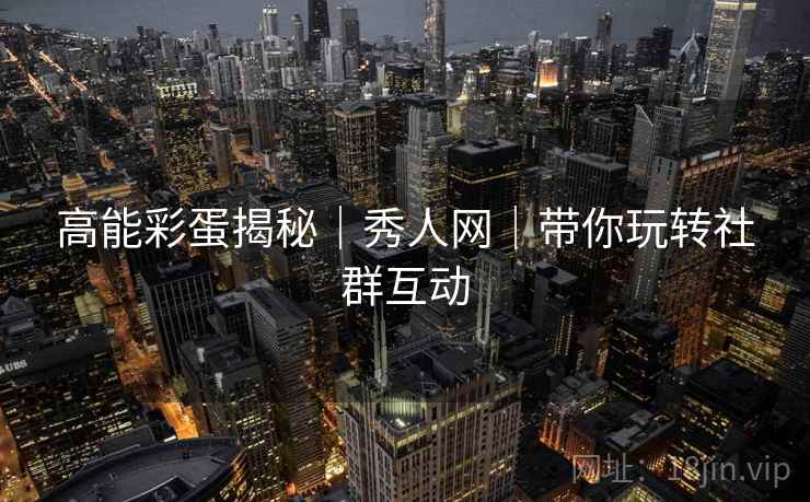 高能彩蛋揭秘|秀人网|带你玩转社群互动 高能彩蛋揭秘|秀人网|带你玩转社群互动