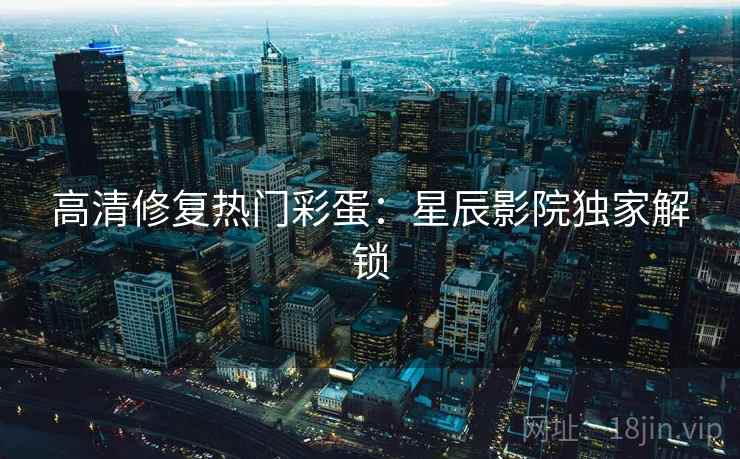 高清修复热门彩蛋：星辰影院独家解锁