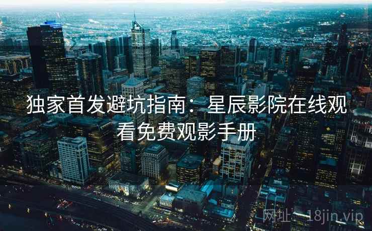 独家首发避坑指南:星辰影院在线观看免费观影手册 独家首发避坑指南:星辰影院在线观看免费观影手册