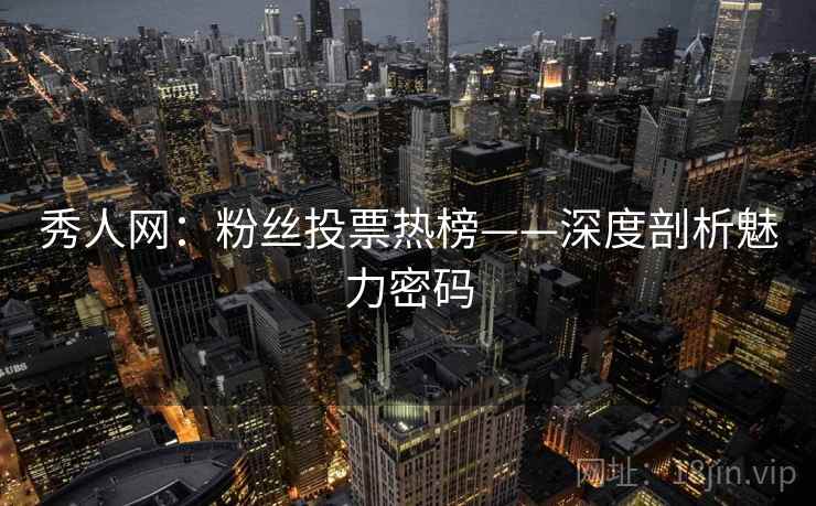 秀人网:粉丝投票热榜——深度剖析魅力密码 秀人网:粉丝投票热榜——深度剖析魅力密码