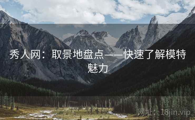 秀人网:取景地盘点——快速了解模特魅力 秀人网:取景地盘点——快速了解模特魅力