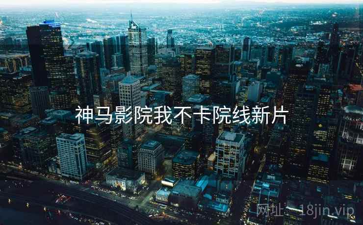 神马影院我不卡院线新片 神马影院我不卡院线新片