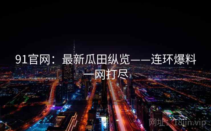 91官网：最新瓜田纵览——连环爆料一网打尽
