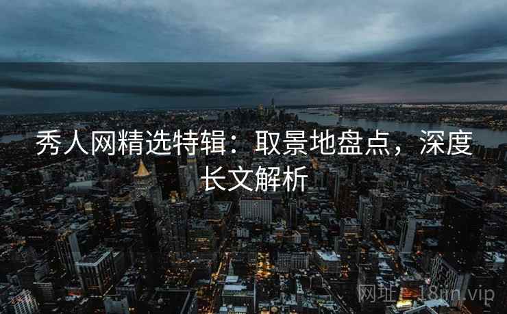 秀人网精选特辑:取景地盘点,深度长文解析 秀人网精选特辑:取景地盘点,深度长文解析