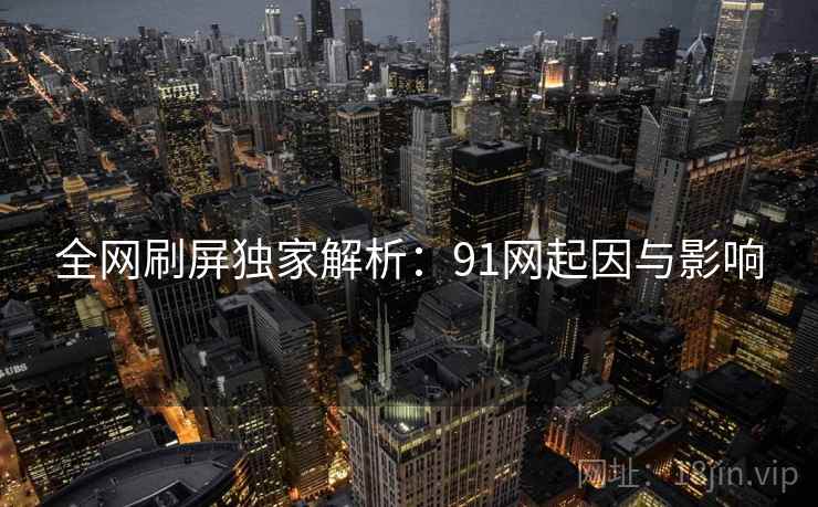全网刷屏独家解析:91网起因与影响 全网刷屏独家解析:91网起因与影响