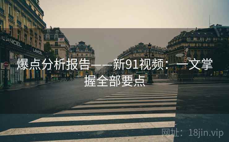 爆点分析报告——新91视频:一文掌握全部要点 爆点分析报告——新91视频:一文掌握全部要点