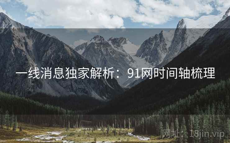 一线消息独家解析:91网时间轴梳理 一线消息独家解析:91网时间轴梳理