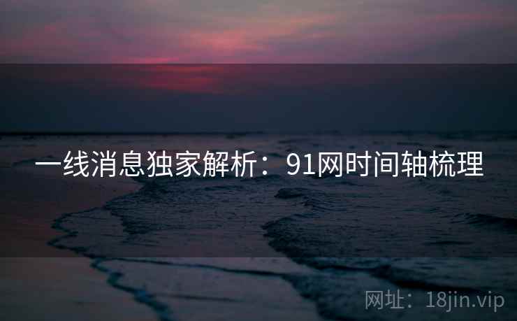 一线消息独家解析:91网时间轴梳理 一线消息独家解析:91网时间轴梳理