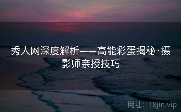 秀人网深度解析——高能彩蛋揭秘·摄影师亲授技巧 秀人网深度解析——高能彩蛋揭秘·摄影师亲授技巧