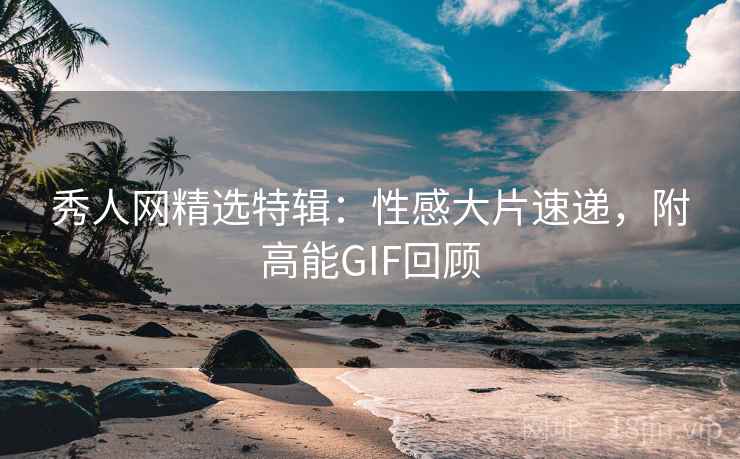 秀人网精选特辑:性感大片速递,附高能GIF回顾 秀人网精选特辑:性感大片速递,附高能GIF回顾