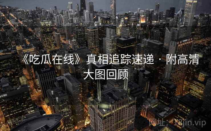 《吃瓜在线》真相追踪速递 · 附高清大图回顾 《吃瓜在线》真相追踪速递 · 附高清大图回顾