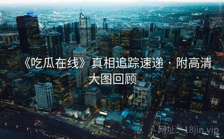 《吃瓜在线》真相追踪速递 · 附高清大图回顾 《吃瓜在线》真相追踪速递 · 附高清大图回顾