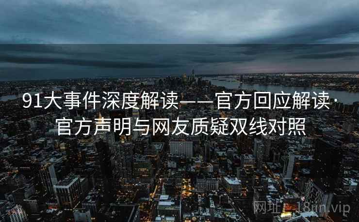 91大事件深度解读——官方回应解读·官方声明与网友质疑双线对照 91大事件深度解读——官方回应解读·官方声明与网友质疑双线对照