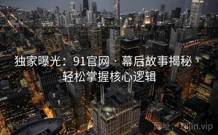 独家曝光:91官网 · 幕后故事揭秘 · 轻松掌握核心逻辑 独家曝光:91官网 · 幕后故事揭秘 · 轻松掌握核心逻辑