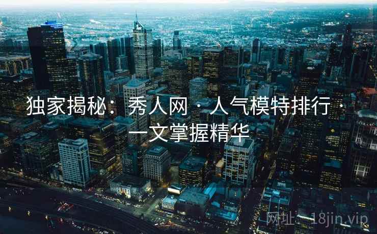 独家揭秘:秀人网 · 人气模特排行 · 一文掌握精华 独家揭秘:秀人网 · 人气模特排行 · 一文掌握精华