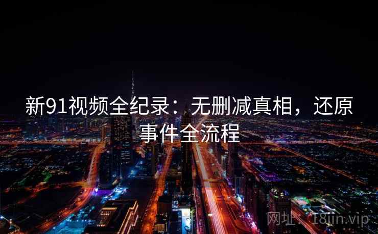 新91视频全纪录:无删减真相,还原事件全流程 新91视频全纪录:无删减真相,还原事件全流程