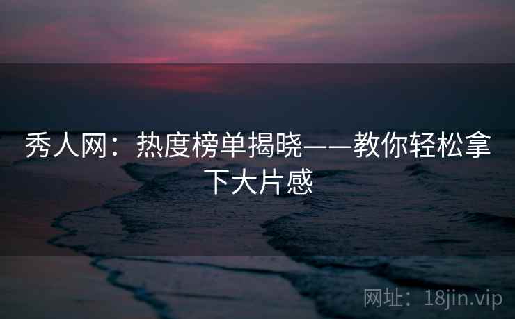 秀人网:热度榜单揭晓——教你轻松拿下大片感 秀人网:热度榜单揭晓——教你轻松拿下大片感