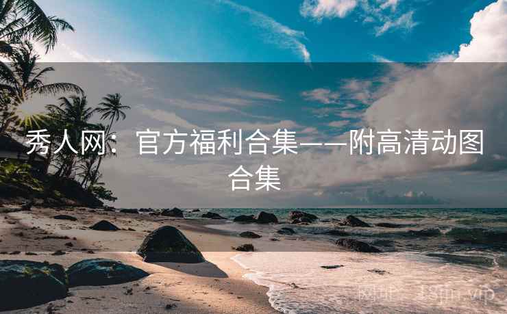 秀人网：官方福利合集——附高清动图合集